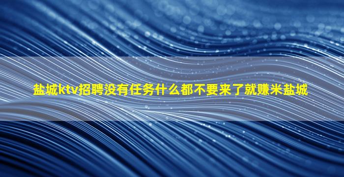 盐城ktv招聘没有任务什么都不要来了就赚米盐城
