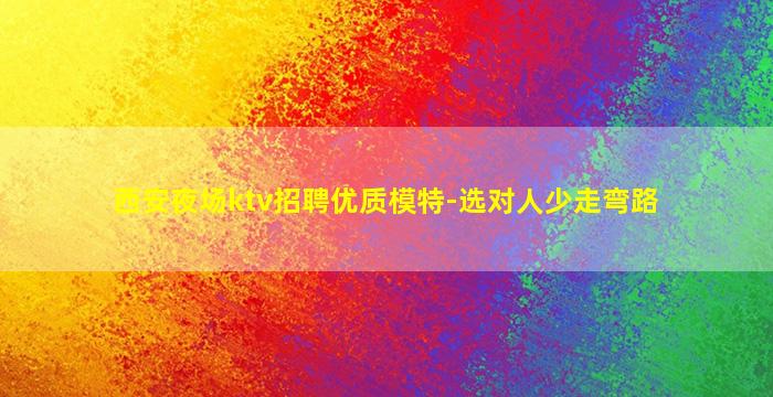 西安夜场ktv招聘优质模特-选对人少走弯路